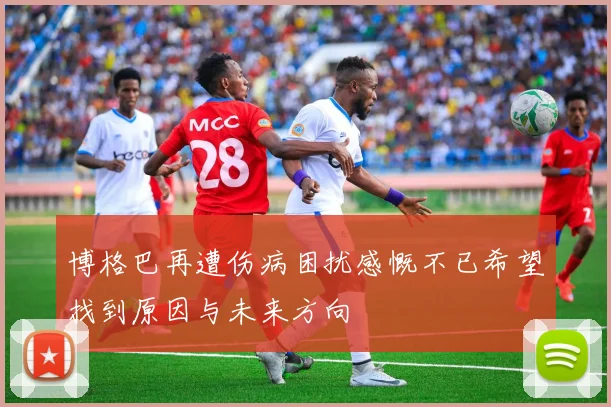 博格巴再遭伤病困扰感慨不已希望找到原因与未来方向