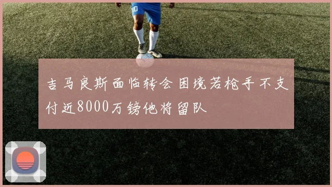 吉马良斯面临转会困境若枪手不支付近8000万镑他将留队